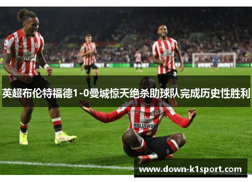 英超布伦特福德1-0曼城惊天绝杀助球队完成历史性胜利