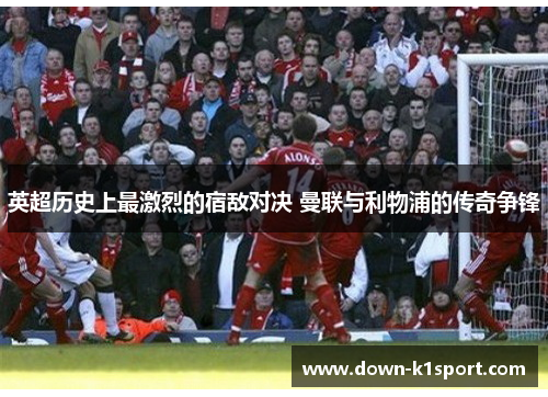 英超历史上最激烈的宿敌对决 曼联与利物浦的传奇争锋