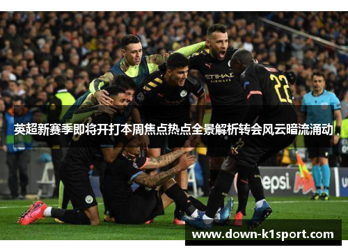 英超新赛季即将开打本周焦点热点全景解析转会风云暗流涌动