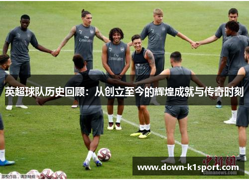 英超球队历史回顾：从创立至今的辉煌成就与传奇时刻