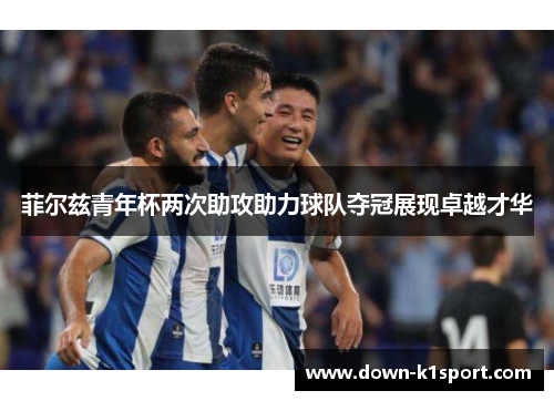 菲尔兹青年杯两次助攻助力球队夺冠展现卓越才华