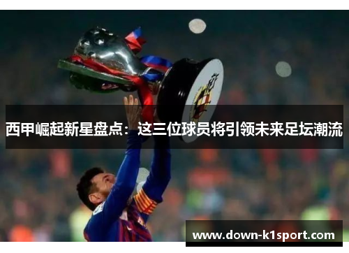西甲崛起新星盘点：这三位球员将引领未来足坛潮流