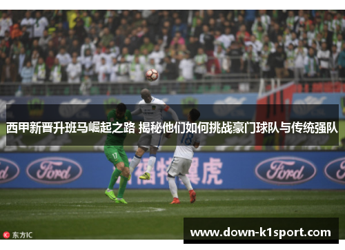 西甲新晋升班马崛起之路 揭秘他们如何挑战豪门球队与传统强队