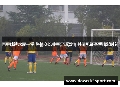 西甲球迷欢聚一堂 热情交流共享足球激情 共同见证赛季精彩时刻