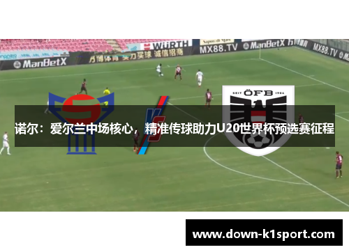 诺尔：爱尔兰中场核心，精准传球助力U20世界杯预选赛征程