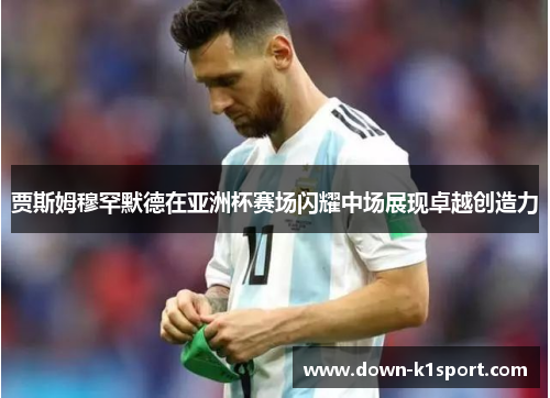 贾斯姆穆罕默德在亚洲杯赛场闪耀中场展现卓越创造力