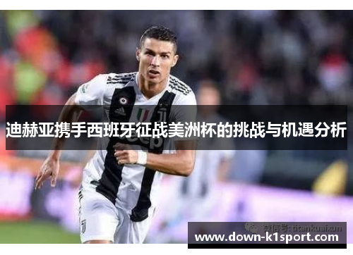 迪赫亚携手西班牙征战美洲杯的挑战与机遇分析