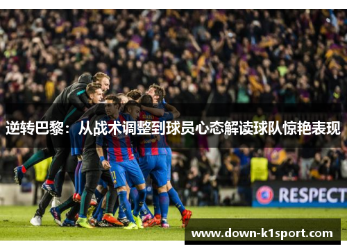 逆转巴黎：从战术调整到球员心态解读球队惊艳表现