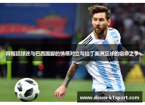 阿根廷球迷与巴西国脚的情感对立与拉丁美洲足球的宿命之争