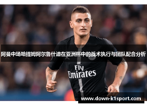 阿曼中场哈提姆阿尔鲁什迪在亚洲杯中的战术执行与团队配合分析