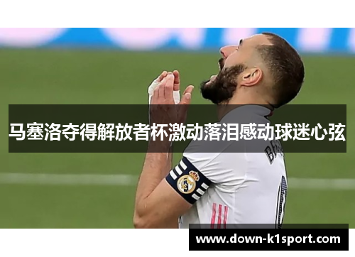 马塞洛夺得解放者杯激动落泪感动球迷心弦