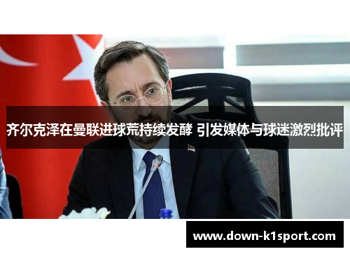 齐尔克泽在曼联进球荒持续发酵 引发媒体与球迷激烈批评