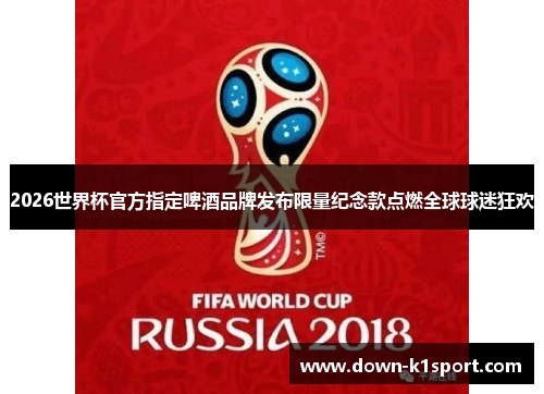 2026世界杯官方指定啤酒品牌发布限量纪念款点燃全球球迷狂欢