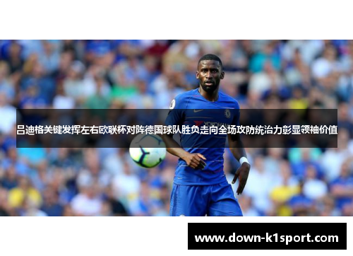 吕迪格关键发挥左右欧联杯对阵德国球队胜负走向全场攻防统治力彰显领袖价值