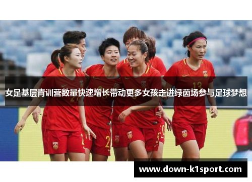 女足基层青训营数量快速增长带动更多女孩走进绿茵场参与足球梦想